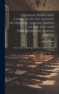 Cover image for Transactions and Changes in the Society of Friends, and Incidents in the Life and Experience of Joshua Maule