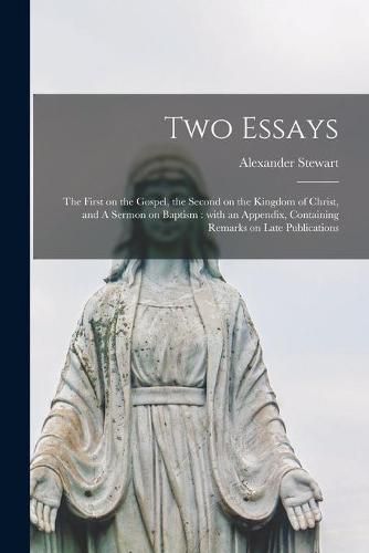 Two Essays [microform]: the First on the Gospel, the Second on the Kingdom of Christ, and A Sermon on Baptism: With an Appendix, Containing Remarks on Late Publications