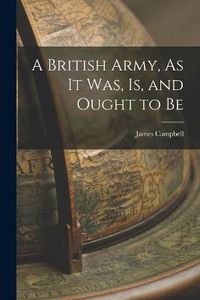 Cover image for A British Army, As It Was, Is, and Ought to Be