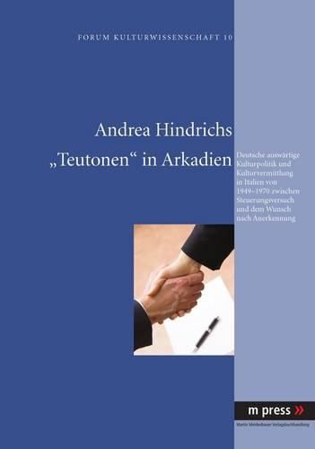 Cover image for Teutonen in Arkadien: Deutsche Auswaertige Kulturpolitik Und Kulturvermittlung in Italien Von 1949-1970 Zwischen Steuerungsversuch Und Dem Wunsch Nach Anerkennung