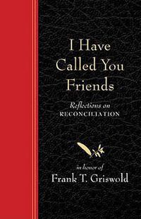 Cover image for I Have Called You Friends: Reflections on Reconciliation in Honor of Frank T. Griswold