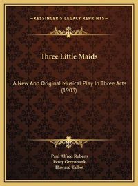 Cover image for Three Little Maids: A New and Original Musical Play in Three Acts (1903)