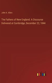 Cover image for The Fathers of New England. A Discourse Delivered at Cambridge, December 22, 1844