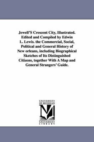 Cover image for Jewell'S Crescent City, Illustrated. Edited and Compiled by Edwin L. Lewis. the Commercial, Social, Political and General History of New orleans, including Biographical Sketches of Its Distinguished Citizens, together With A Map and General Strangers' Guid