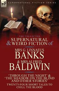 Cover image for The Collected Supernatural & Weird Fiction of Mrs G. Linnaeus Banks and Mrs Alfred Baldwin: Through the Night &The Shadow on the Blind and Other Stories Twenty-Four Short Tales to Chill the Blood