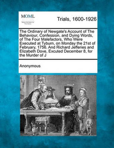 Cover image for The Ordinary of Newgate's Account of the Behaviour, Confession, and Dying Words, of the Four Malefactors, Who Were Executed at Tyburn, on Monday the 21st of February, 1756. and Richard Jefferies and Elizabeth Dove, Excuted December 8, for the Murder Of...