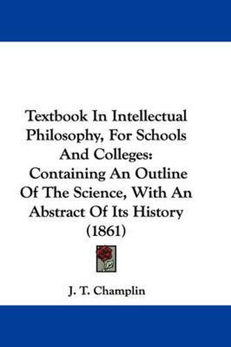 Cover image for Textbook in Intellectual Philosophy, for Schools and Colleges: Containing an Outline of the Science, with an Abstract of Its History (1861)