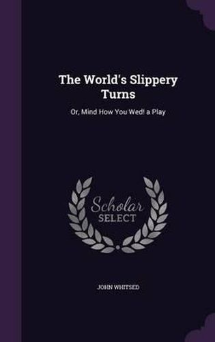 Cover image for The World's Slippery Turns: Or, Mind How You Wed! a Play