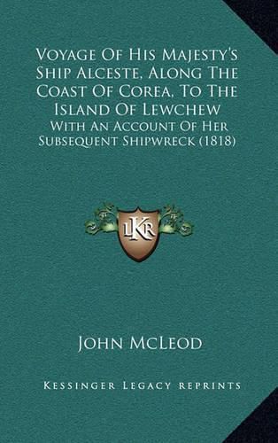 Voyage of His Majesty's Ship Alceste, Along the Coast of Corea, to the Island of Lewchew: With an Account of Her Subsequent Shipwreck (1818)