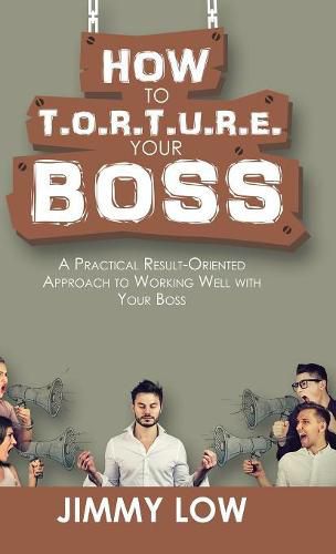 Cover image for How to T.O.R.T.U.R.E. Your Boss: A Practical Result-Oriented Approach to Working Well with Your Boss