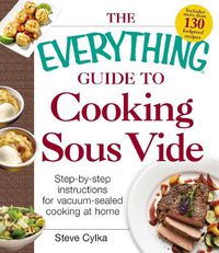 Cover image for The Everything Guide To Cooking Sous Vide: Step-by-Step Instructions for Vacuum-Sealed Cooking at Home