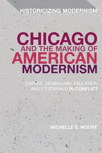 Cover image for Chicago and the Making of American Modernism: Cather, Hemingway, Faulkner, and Fitzgerald in Conflict