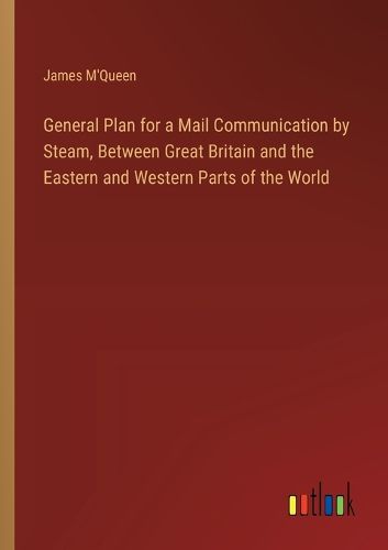 General Plan for a Mail Communication by Steam, Between Great Britain and the Eastern and Western Parts of the World