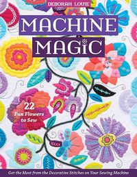 Cover image for Machine Magic: Get the Most from the Decorative Stitches on Your Sewing Machine; 22 Fun Flowers to Sew