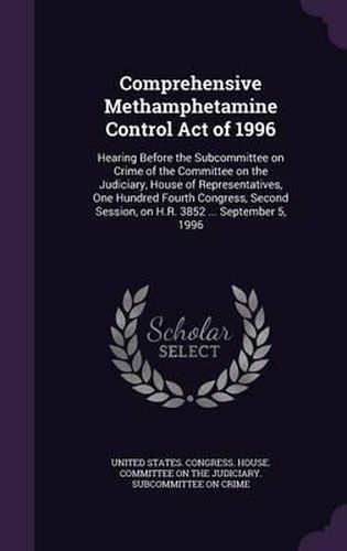 Cover image for Comprehensive Methamphetamine Control Act of 1996: Hearing Before the Subcommittee on Crime of the Committee on the Judiciary, House of Representatives, One Hundred Fourth Congress, Second Session, on H.R. 3852 ... September 5, 1996