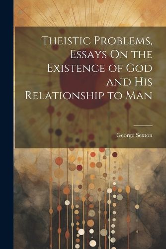 Theistic Problems, Essays On the Existence of God and His Relationship to Man