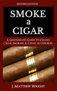 Cover image for Smoke A Cigar: A Gentleman's Quick & Easy Guide To Cigars, Cigar Smoking & Cigar Accessories (Tips for Beginners) - SECOND EDITION