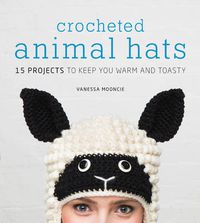 Cover image for Crocheted Animal Hats - 15 Projects to Keep You Wa rm and Toasty