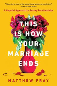 Cover image for This Is How Your Marriage Ends: A Hopeful Approach to Saving Relationships