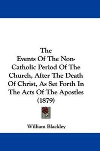 Cover image for The Events of the Non-Catholic Period of the Church, After the Death of Christ, as Set Forth in the Acts of the Apostles (1879)