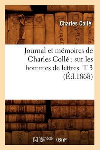 Journal Et Memoires de Charles Colle Sur Les Hommes de Lettres. T 3 (Ed.1868)