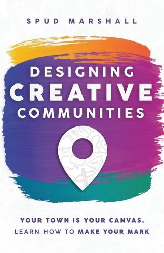 Cover image for Designing Creative Communities: Your Town Is Your Canvas. Learn How To Make Your Mark
