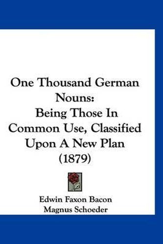 Cover image for One Thousand German Nouns: Being Those in Common Use, Classified Upon a New Plan (1879)