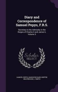 Cover image for Diary and Correspondence of Samuel Pepys, F.R.S.: Secretary to the Admiralty in the Reigns of Charles II and James II, Volume 3