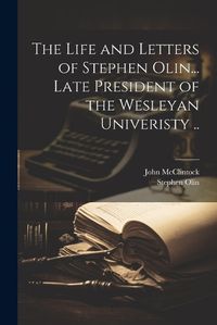 Cover image for The Life and Letters of Stephen Olin... Late President of the Wesleyan Univeristy ..