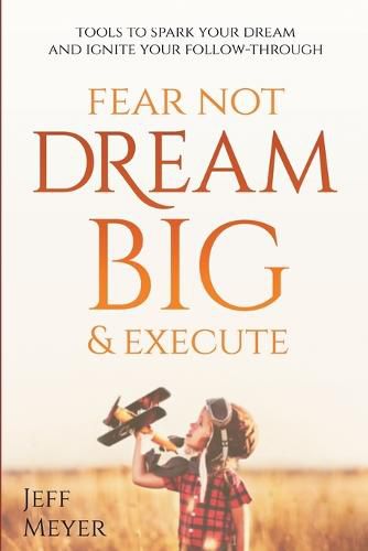 Cover image for Fear Not, Dream Big, & Execute: Tools to Spark Your Dream And Ignite Your Follow-Through