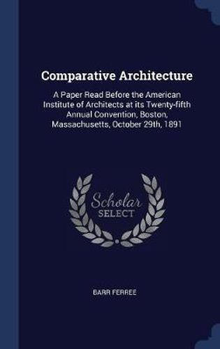 Comparative Architecture: A Paper Read Before the American Institute of Architects at Its Twenty-Fifth Annual Convention, Boston, Massachusetts, October 29th, 1891