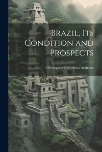 Cover image for Brazil, its Condition and Prospects