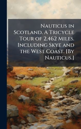 Cover image for Nauticus in Scotland. A Tricycle Tour of 2,462 Miles. Including Skye and the West Coast. [By Nauticus.]