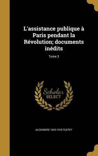 L'Assistance Publique a Paris Pendant La Revolution; Documents Inedits; Tome 3