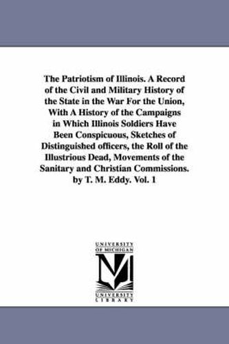 The Patriotism of Illinois. A Record of the Civil and Military History of the State in the War For the Union, With A History of the Campaigns in Which Illinois Soldiers Have Been Conspicuous, Sketches of Distinguished officers, the Roll of the Illustrious Dead