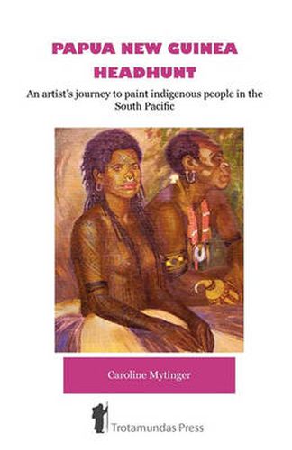 Cover image for Papua New Guinea Headhunt: An Artist's Journey to Paint Indigenous People in the South Pacific