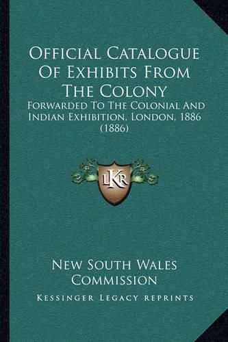 Cover image for Official Catalogue of Exhibits from the Colony: Forwarded to the Colonial and Indian Exhibition, London, 1886 (1886)