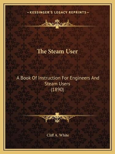 Cover image for The Steam User: A Book of Instruction for Engineers and Steam Users (1890)