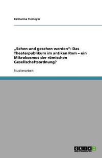 Cover image for Sehen und gesehen werden: Das Theaterpublikum im antiken Rom - ein Mikrokosmos der roemischen Gesellschaftsordnung?