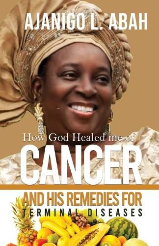 Cover image for How God Healed me of Cancer and His remedies for Terminal diseases