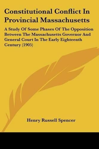 Constitutional Conflict in Provincial Massachusetts: A Study of Some Phases of the Opposition Between the Massachusetts Governor and General Court in the Early Eighteenth Century (1905)