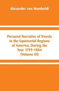 Cover image for Personal Narrative of Travels to the Equinoctial Regions of America, During the Year 1799-1804