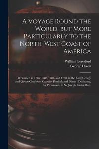 Cover image for A Voyage Round the World, but More Particularly to the North-west Coast of America [microform]: Performed in 1785, 1786, 1787, and 1788, in the King George and Queen Charlotte, Captains Portlock and Dixon; Dedicated, by Permission, to Sir Joseph...