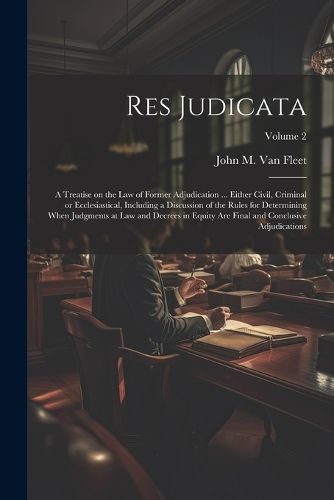 Cover image for Res Judicata; a Treatise on the law of Former Adjudication ... Either Civil, Criminal or Ecclesiastical, Including a Discussion of the Rules for Determining When Judgments at law and Decrees in Equity are Final and Conclusive Adjudications; Volume 2