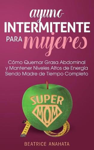 Cover image for Ayuno Intermitente Para Mujeres: Como Quemar Grasa Abdominal y Mantener Niveles Altos de Energia Siendo Madre de Tiempo Completo