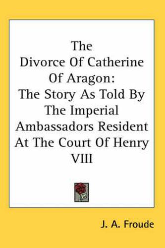 Cover image for The Divorce of Catherine of Aragon: The Story as Told by the Imperial Ambassadors Resident at the Court of Henry VIII