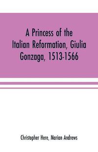 Cover image for A princess of the Italian reformation, Giulia Gonzaga, 1513-1566; her family and her friends