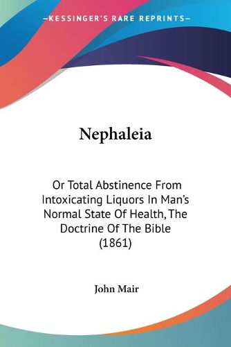 Cover image for Nephaleia: Or Total Abstinence from Intoxicating Liquors in Man's Normal State of Health, the Doctrine of the Bible (1861)