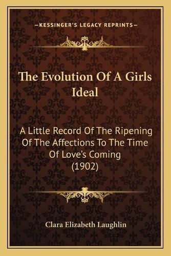 The Evolution of a Girls Ideal: A Little Record of the Ripening of the Affections to the Time of Love's Coming (1902)