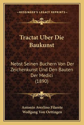 Cover image for Tractat Uber Die Baukunst: Nebst Seinen Buchern Von Der Zeichenkunst Und Den Bauten Der Medici (1890)